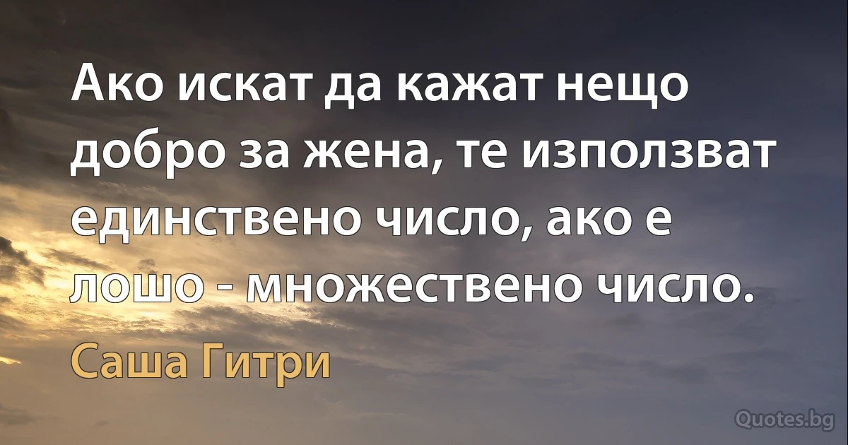 Ако искат да кажат нещо добро за жена, те използват единствено число, ако е лошо - множествено число. (Саша Гитри)