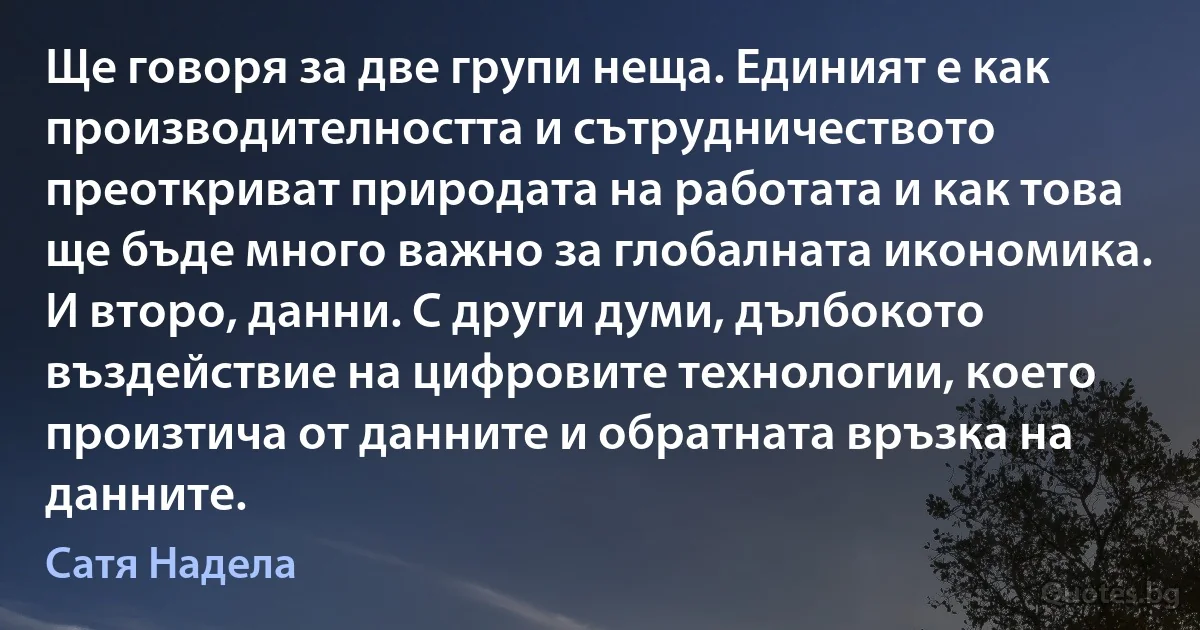 Ще говоря за две групи неща. Единият е как производителността и сътрудничеството преоткриват природата на работата и как това ще бъде много важно за глобалната икономика. И второ, данни. С други думи, дълбокото въздействие на цифровите технологии, което произтича от данните и обратната връзка на данните. (Сатя Надела)