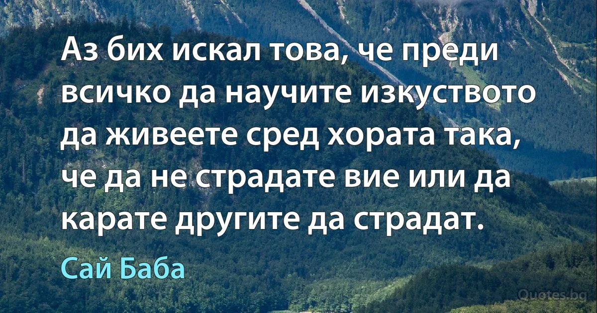 Аз бих искал това, че преди всичко да научите изкуството да живеете сред хората така, че да не страдате вие или да карате другите да страдат. (Сай Баба)