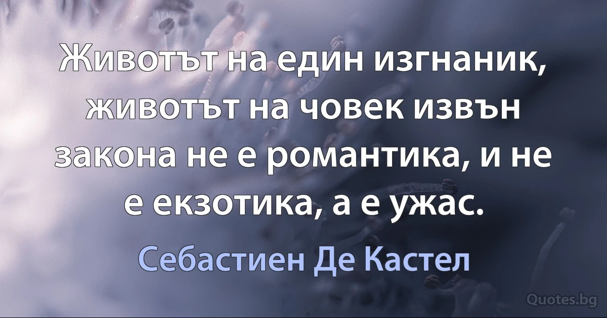 Животът на един изгнаник, животът на човек извън закона не е романтика, и не е екзотика, а е ужас. (Себастиен Де Кастел)