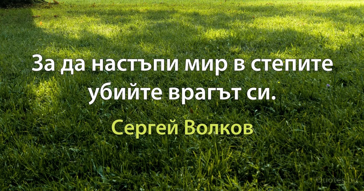 За да настъпи мир в степите убийте врагът си. (Сергей Волков)