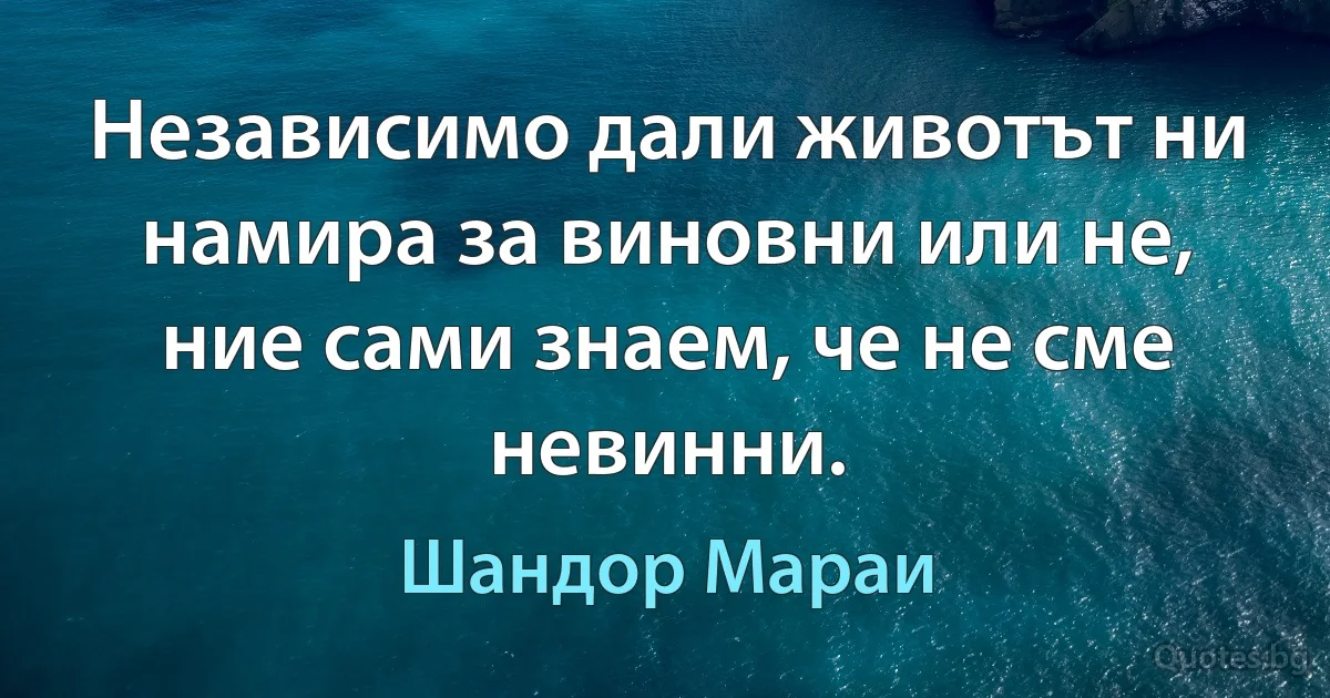 Независимо дали животът ни намира за виновни или не, ние сами знаем, че не сме невинни. (Шандор Мараи)