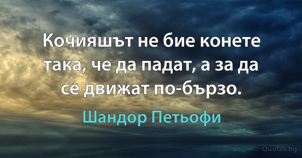 Кочияшът не бие конете така, че да падат, а за да се движат по-бързо. (Шандор Петьофи)