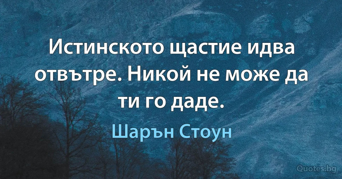 Истинското щастие идва отвътре. Никой не може да ти го даде. (Шарън Стоун)