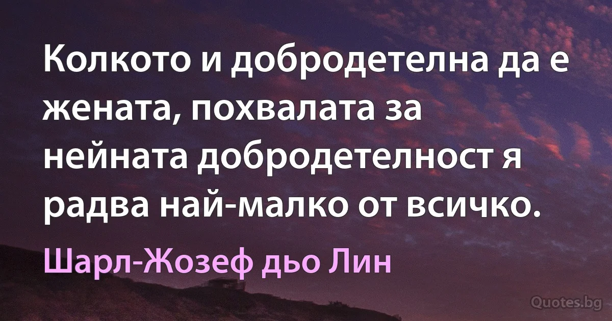 Колкото и добродетелна да е жената, похвалата за нейната добродетелност я радва най-малко от всичко. (Шарл-Жозеф дьо Лин)