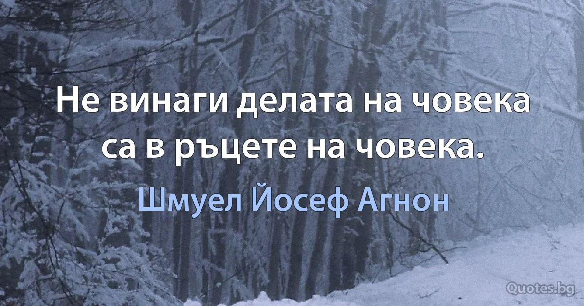 Не винаги делата на човека са в ръцете на човека. (Шмуел Йосеф Агнон)