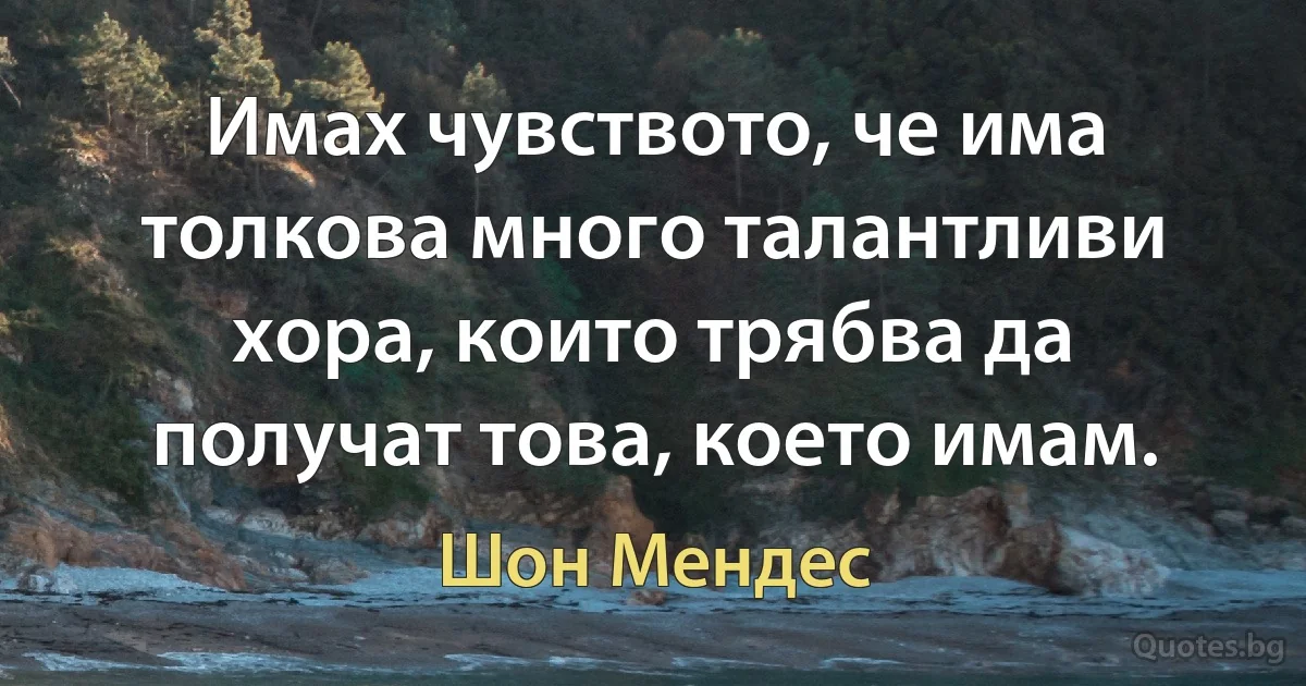 Имах чувството, че има толкова много талантливи хора, които трябва да получат това, което имам. (Шон Мендес)