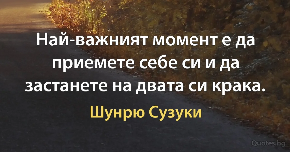 Най-важният момент е да приемете себе си и да застанете на двата си крака. (Шунрю Сузуки)