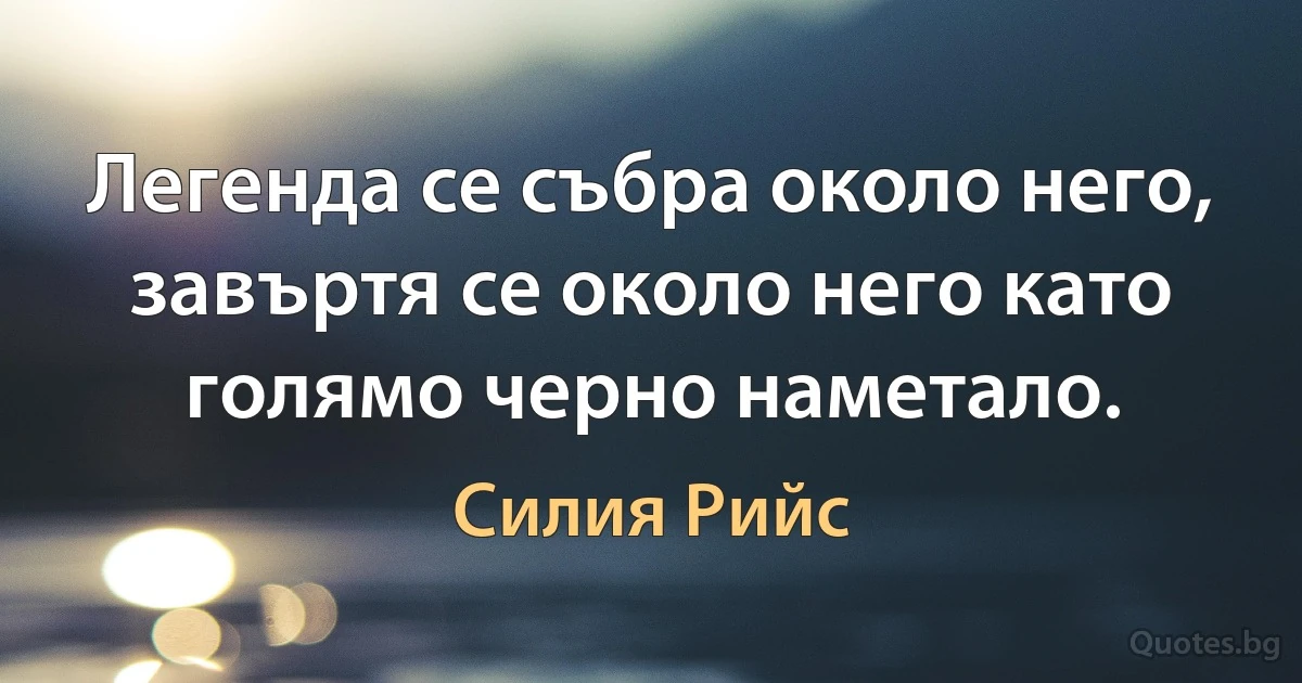 Легенда се събра около него, завъртя се около него като голямо черно наметало. (Силия Рийс)