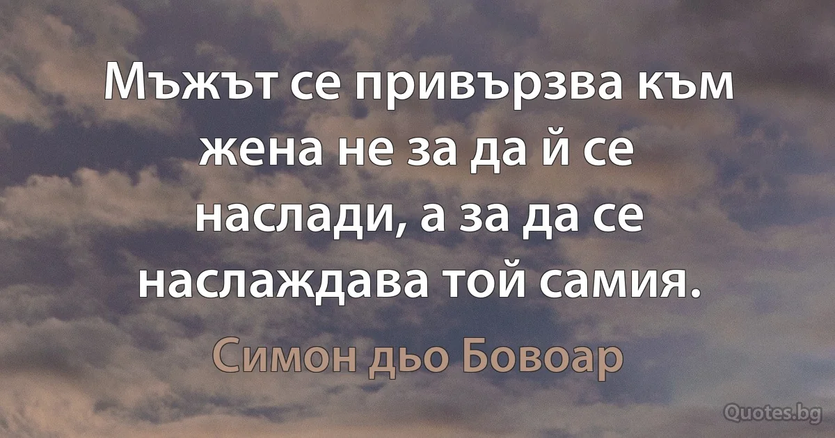 Мъжът се привързва към жена не за да й се наслади, а за да се наслаждава той самия. (Симон дьо Бовоар)