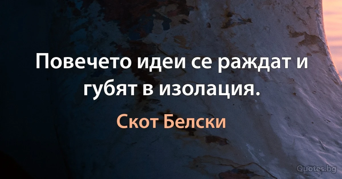 Повечето идеи се раждат и губят в изолация. (Скот Белски)