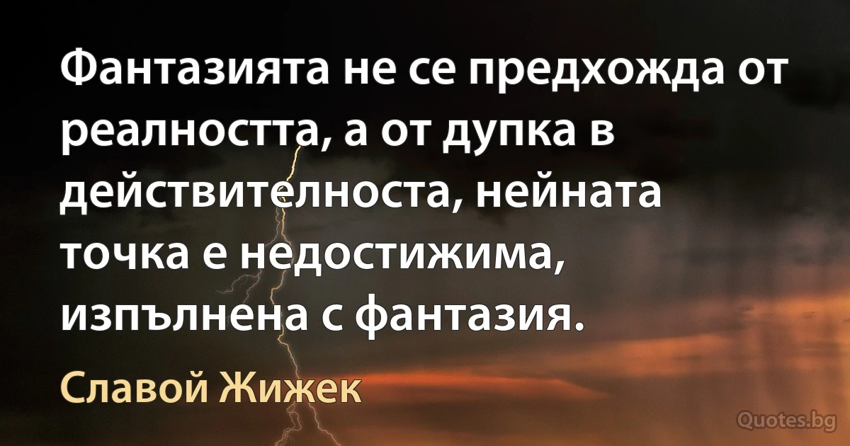 Фантазията не се предхожда от реалността, а от дупка в действителноста, нейната точка е недостижима, изпълнена с фантазия. (Славой Жижек)