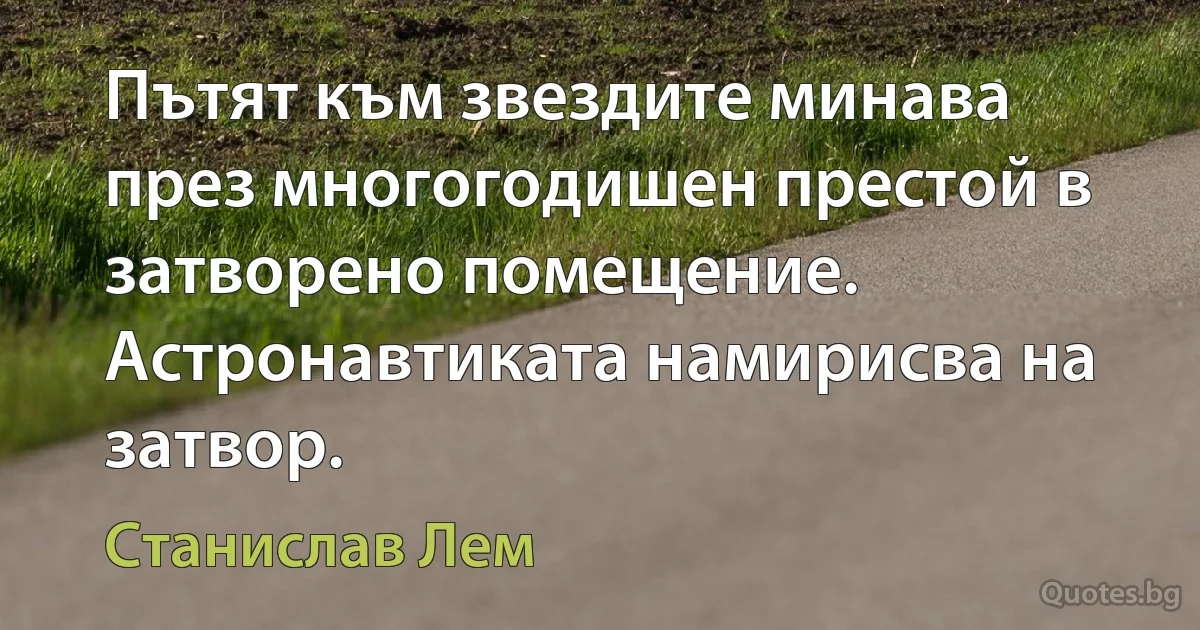 Пътят към звездите минава през многогодишен престой в затворено помещение. Астронавтиката намирисва на затвор. (Станислав Лем)