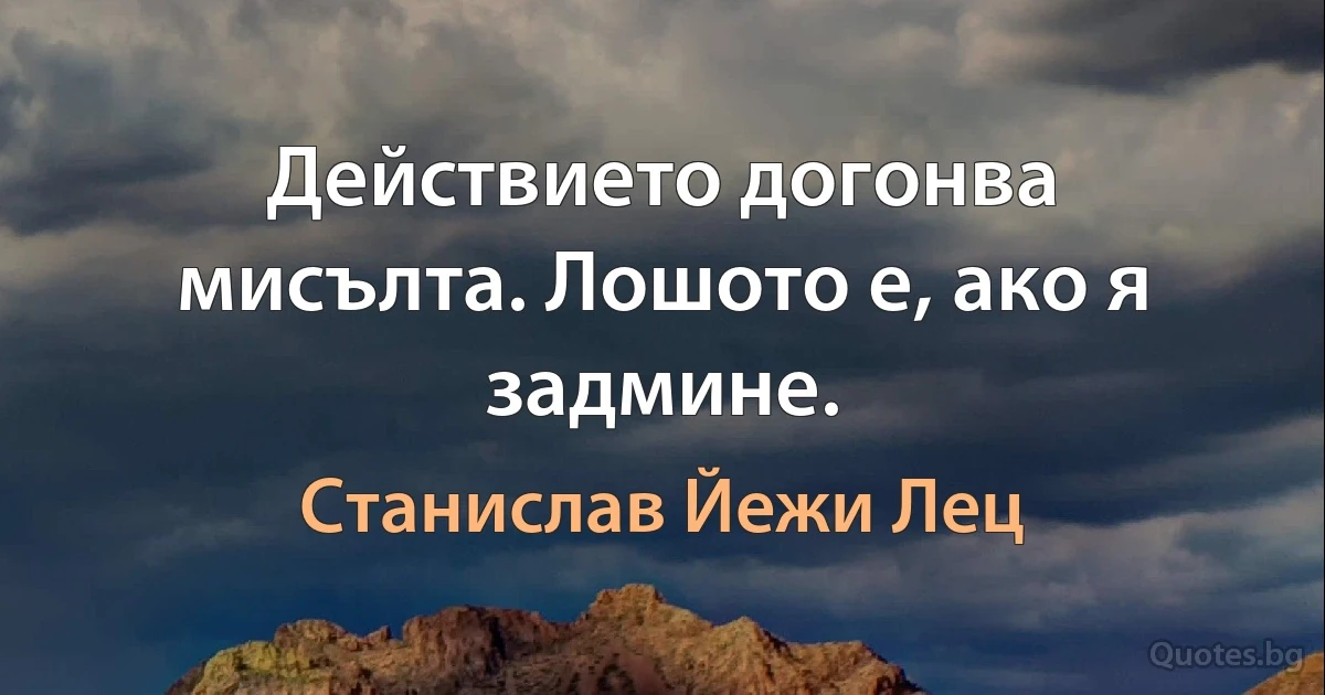 Действието догонва мисълта. Лошото е, ако я задмине. (Станислав Йежи Лец)