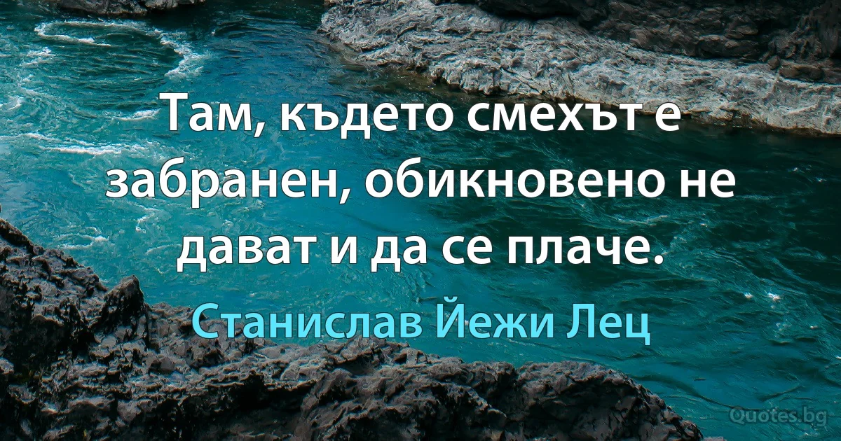 Там, където смехът е забранен, обикновено не дават и да се плаче. (Станислав Йежи Лец)