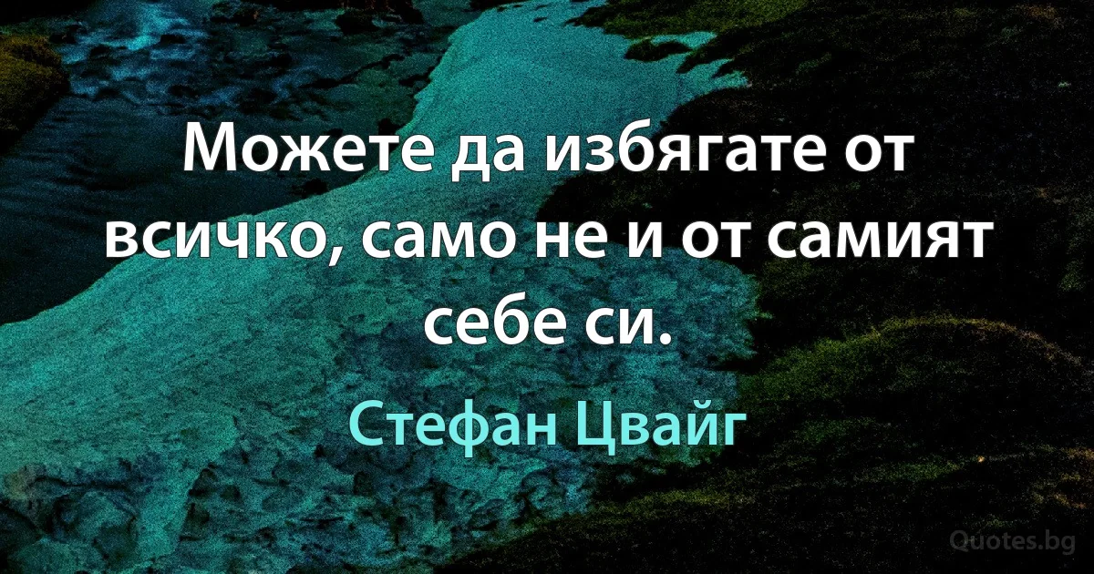 Можете да избягате от всичко, само не и от самият себе си. (Стефан Цвайг)