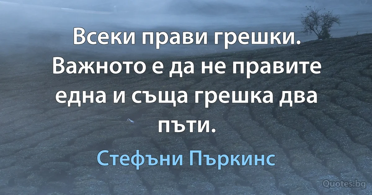 Всеки прави грешки. Важното е да не правите една и съща грешка два пъти. (Стефъни Пъркинс)