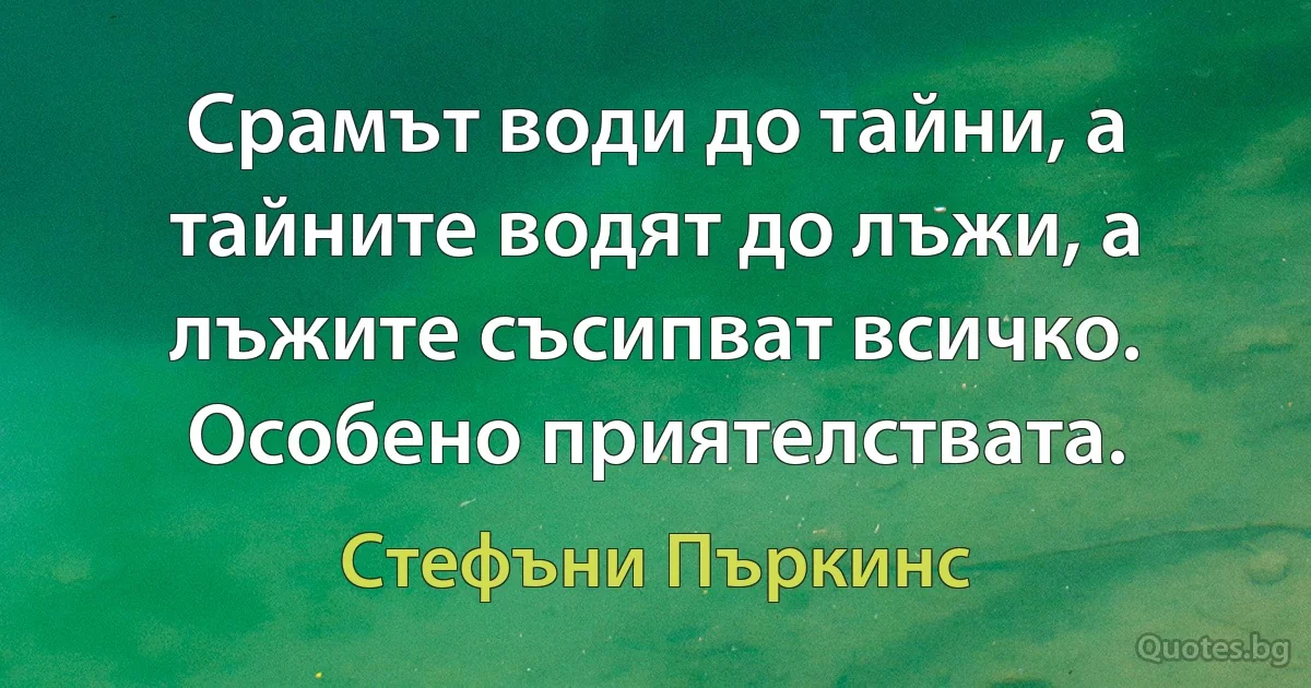 Срамът води до тайни, а тайните водят до лъжи, а лъжите съсипват всичко. Особено приятелствата. (Стефъни Пъркинс)