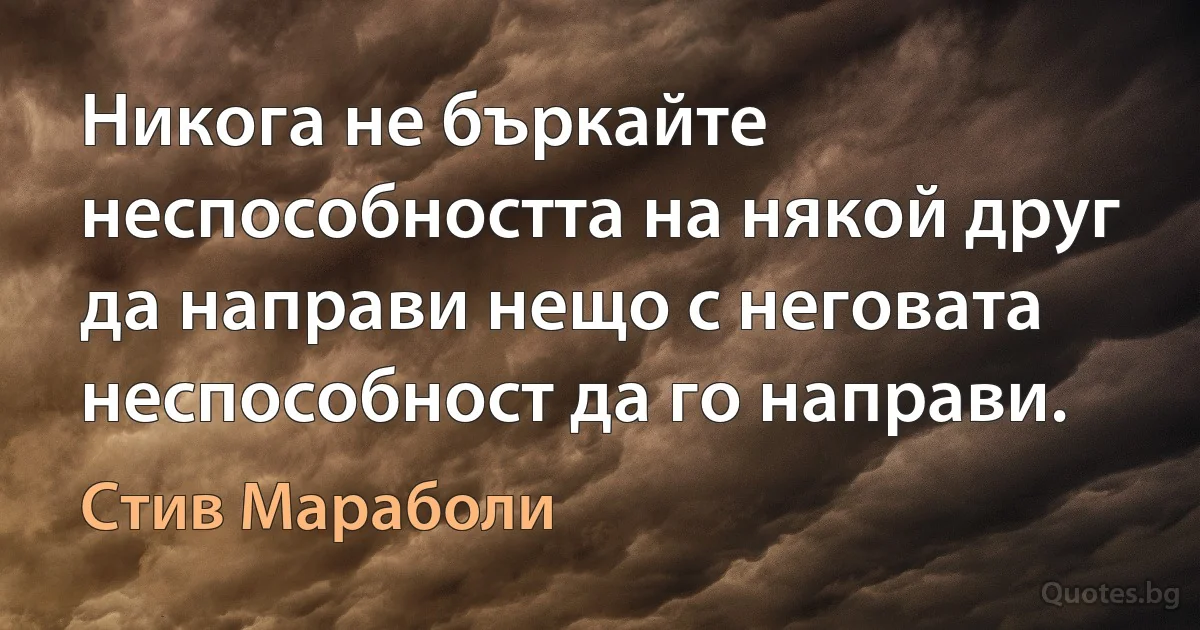 Никога не бъркайте неспособността на някой друг да направи нещо с неговата неспособност да го направи. (Стив Мараболи)