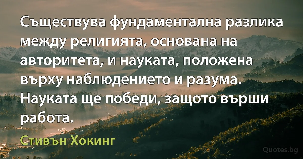 Съществува фундаментална разлика между религията, основана на авторитета, и науката, положена върху наблюдението и разума. Науката ще победи, защото върши работа. (Стивън Хокинг)