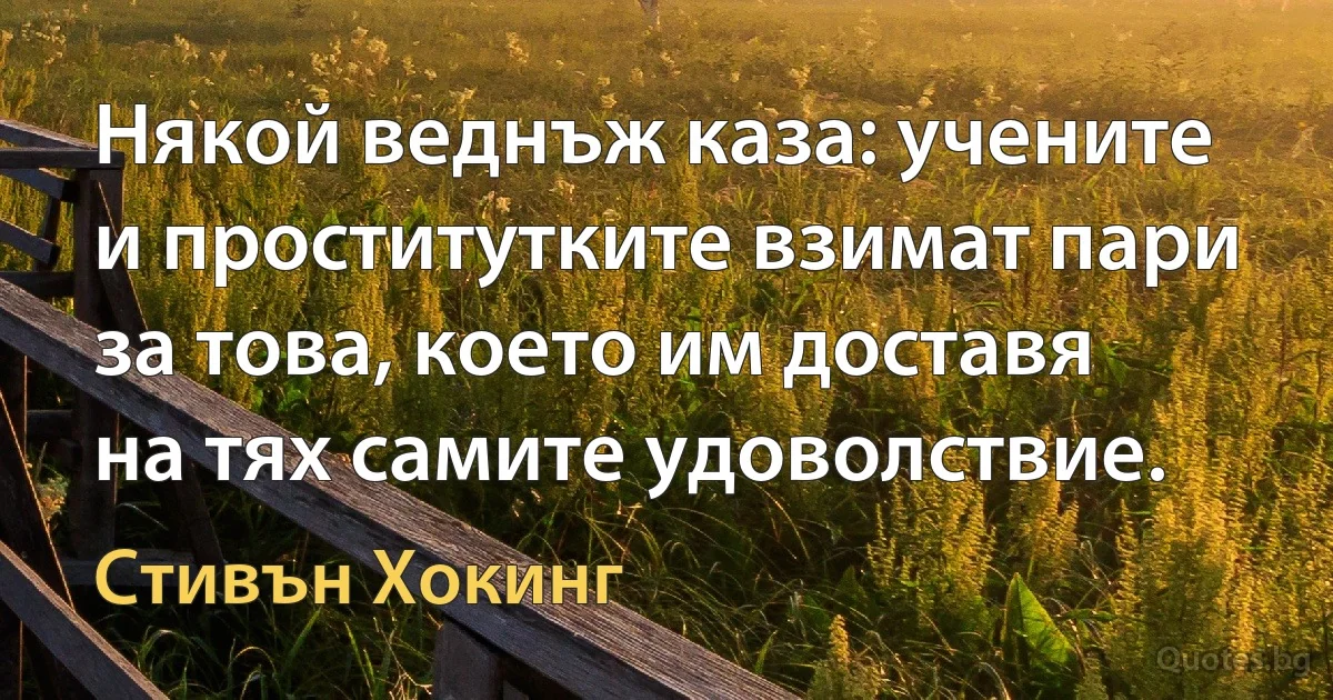 Някой веднъж каза: учените и проститутките взимат пари за това, което им доставя на тях самите удоволствие. (Стивън Хокинг)