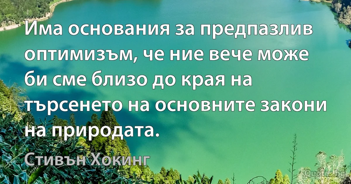 Има основания за предпазлив оптимизъм, че ние вече може би сме близо до края на търсенето на основните закони на природата. (Стивън Хокинг)