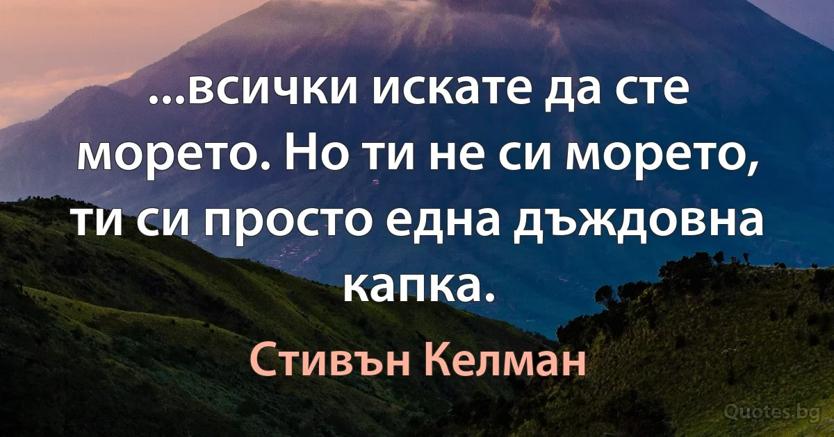 ...всички искате да сте морето. Но ти не си морето, ти си просто една дъждовна капка. (Стивън Келман)