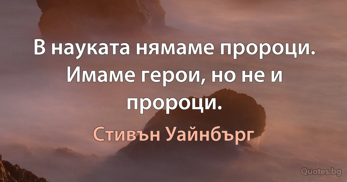 В науката нямаме пророци. Имаме герои, но не и пророци. (Стивън Уайнбърг)