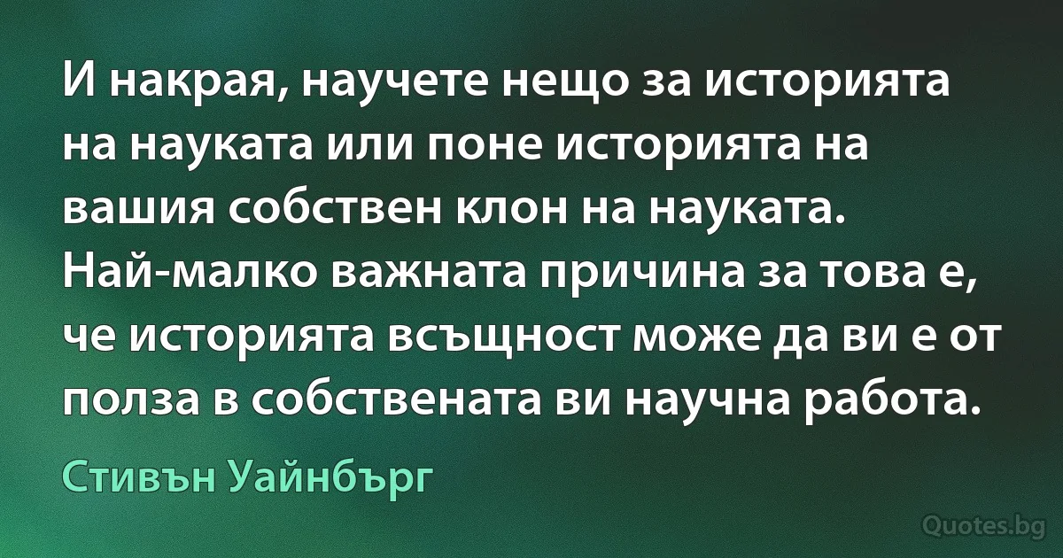 И накрая, научете нещо за историята на науката или поне историята на вашия собствен клон на науката. Най-малко важната причина за това е, че историята всъщност може да ви е от полза в собствената ви научна работа. (Стивън Уайнбърг)