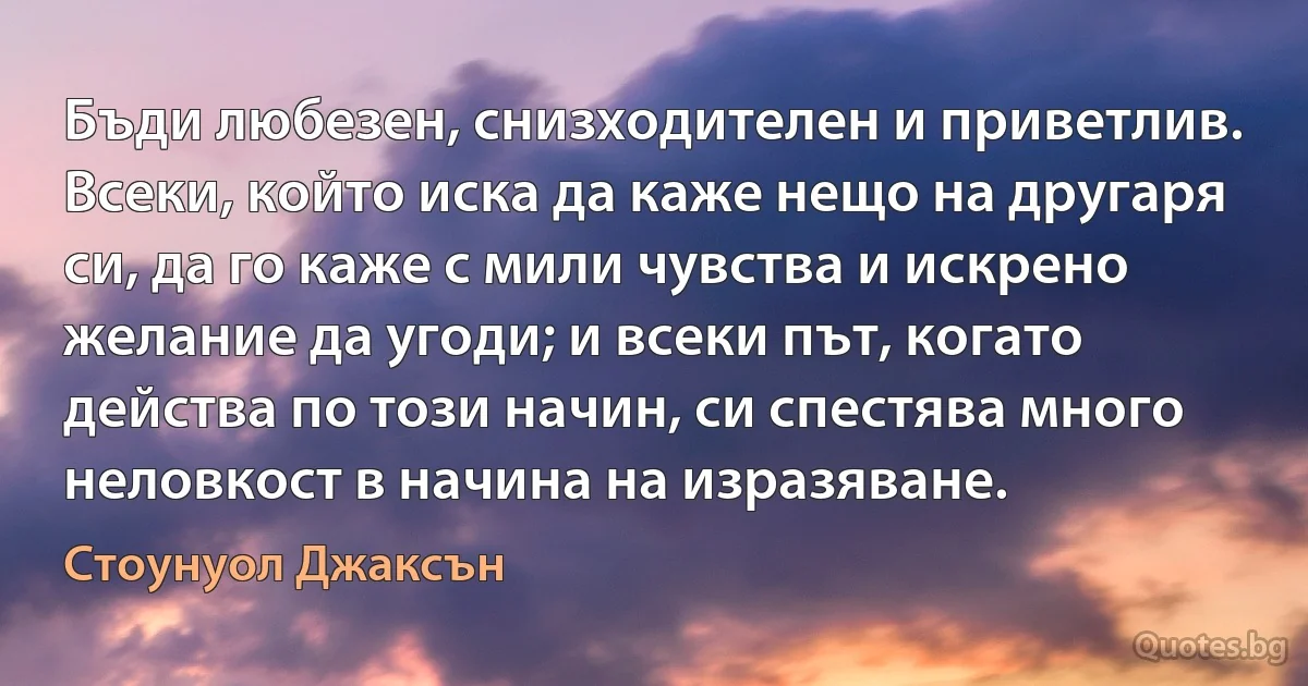 Бъди любезен, снизходителен и приветлив. Всеки, който иска да каже нещо на другаря си, да го каже с мили чувства и искрено желание да угоди; и всеки път, когато действа по този начин, си спестява много неловкост в начина на изразяване. (Стоунуол Джаксън)