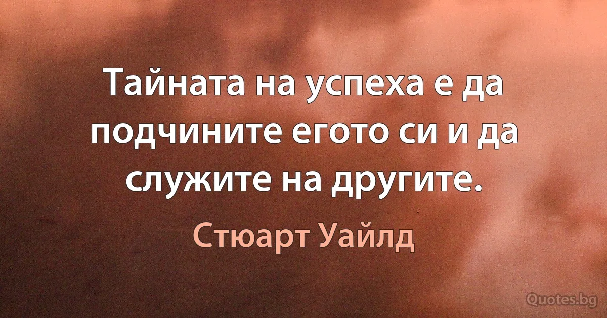 Тайната на успеха е да подчините егото си и да служите на другите. (Стюарт Уайлд)