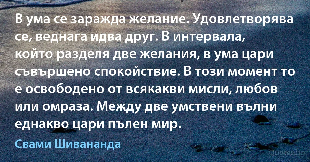 В ума се заражда желание. Удовлетворява се, веднага идва друг. В интервала, който разделя две желания, в ума цари съвършено спокойствие. В този момент то е освободено от всякакви мисли, любов или омраза. Между две умствени вълни еднакво цари пълен мир. (Свами Шивананда)