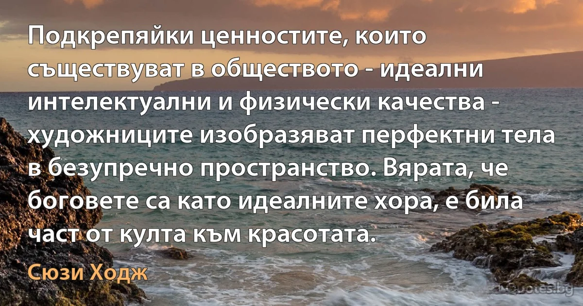 Подкрепяйки ценностите, които съществуват в обществото - идеални интелектуални и физически качества - художниците изобразяват перфектни тела в безупречно пространство. Вярата, че боговете са като идеалните хора, е била част от култа към красотата. (Сюзи Ходж)