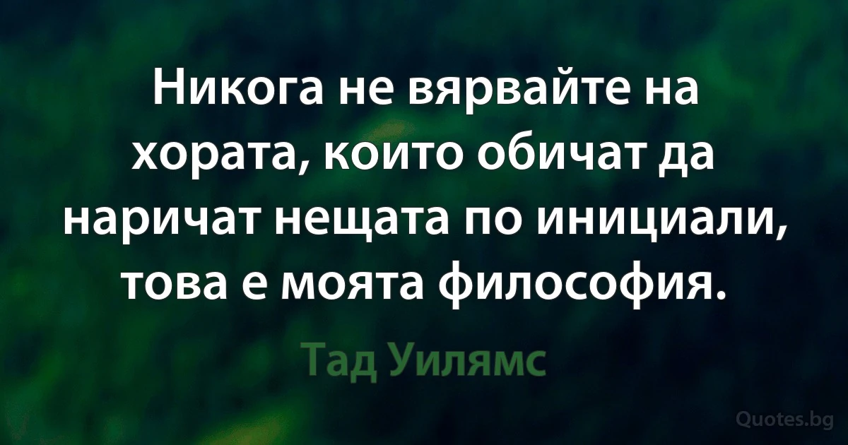 Никога не вярвайте на хората, които обичат да наричат нещата по инициали, това е моята философия. (Тад Уилямс)