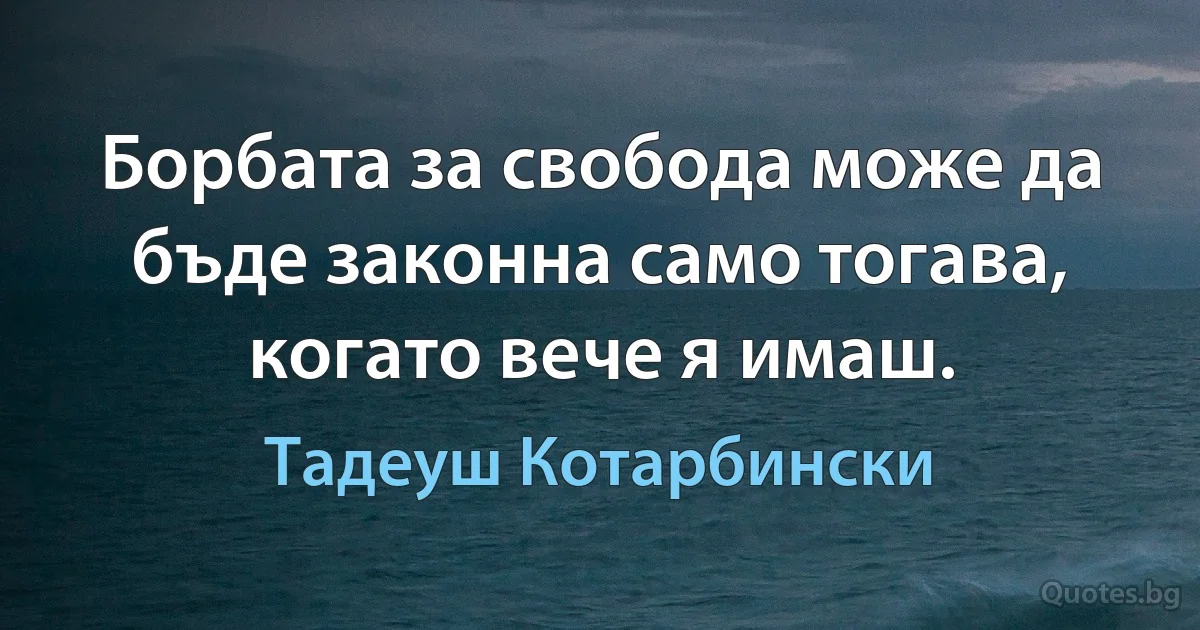 Борбата за свобода може да бъде законна само тогава, когато вече я имаш. (Тадеуш Котарбински)