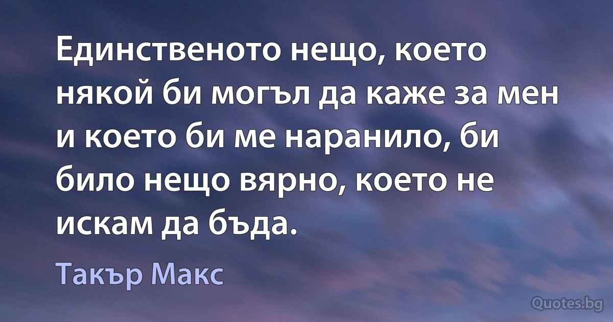 Единственото нещо, което някой би могъл да каже за мен и което би ме наранило, би било нещо вярно, което не искам да бъда. (Такър Макс)