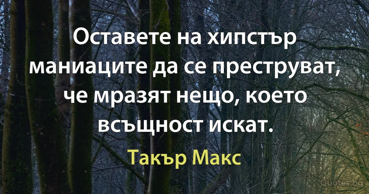 Оставете на хипстър маниаците да се преструват, че мразят нещо, което всъщност искат. (Такър Макс)