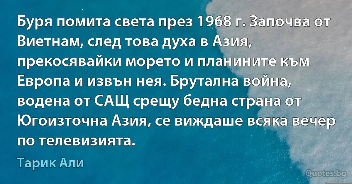 Буря помита света през 1968 г. Започва от Виетнам, след това духа в Азия, прекосявайки морето и планините към Европа и извън нея. Брутална война, водена от САЩ срещу бедна страна от Югоизточна Азия, се виждаше всяка вечер по телевизията. (Тарик Али)