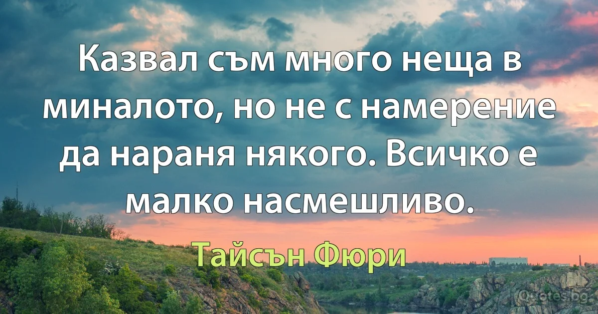 Казвал съм много неща в миналото, но не с намерение да нараня някого. Всичко е малко насмешливо. (Тайсън Фюри)