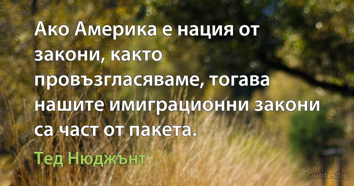 Ако Америка е нация от закони, както провъзгласяваме, тогава нашите имиграционни закони са част от пакета. (Тед Нюджънт)