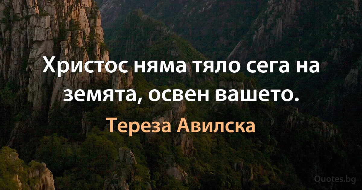 Христос няма тяло сега на земята, освен вашето. (Тереза Авилска)