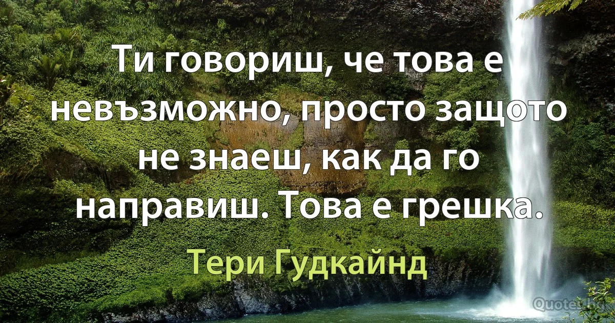 Ти говориш, че това е невъзможно, просто защото не знаеш, как да го направиш. Това е грешка. (Тери Гудкайнд)