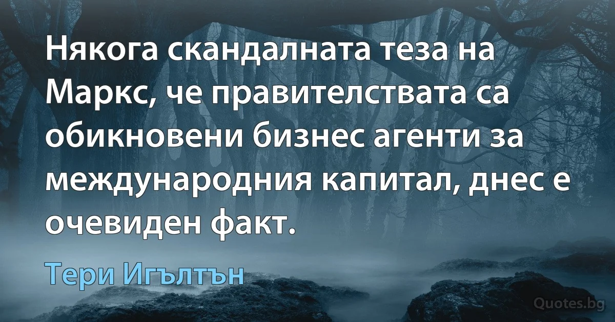 Някога скандалната теза на Маркс, че правителствата са обикновени бизнес агенти за международния капитал, днес е очевиден факт. (Тери Игълтън)