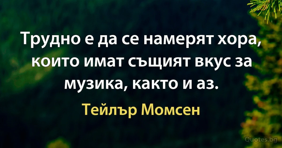 Трудно е да се намерят хора, които имат същият вкус за музика, както и аз. (Тейлър Момсен)