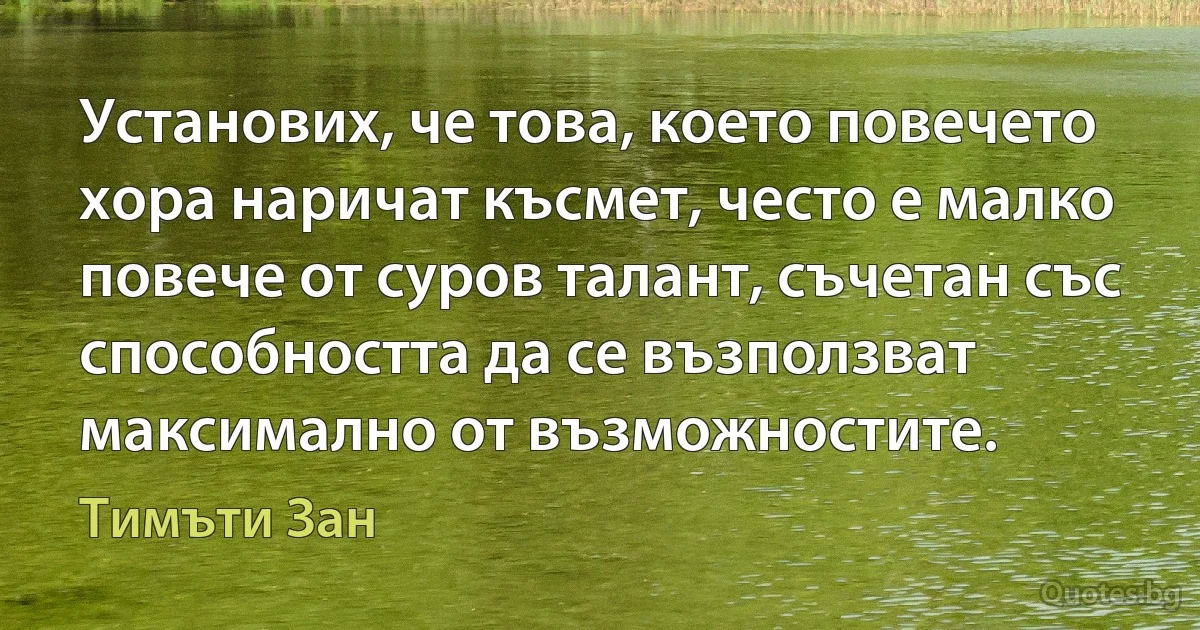 Установих, че това, което повечето хора наричат късмет, често е малко повече от суров талант, съчетан със способността да се възползват максимално от възможностите. (Тимъти Зан)