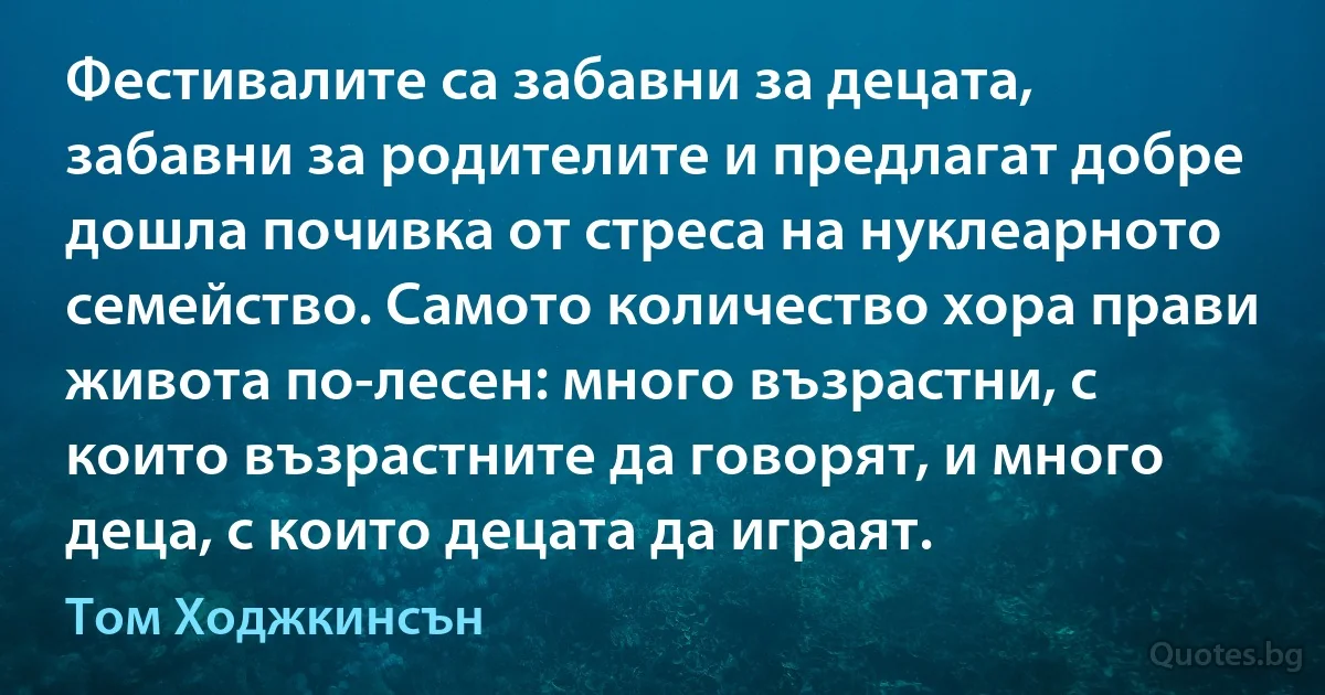 Фестивалите са забавни за децата, забавни за родителите и предлагат добре дошла почивка от стреса на нуклеарното семейство. Самото количество хора прави живота по-лесен: много възрастни, с които възрастните да говорят, и много деца, с които децата да играят. (Том Ходжкинсън)