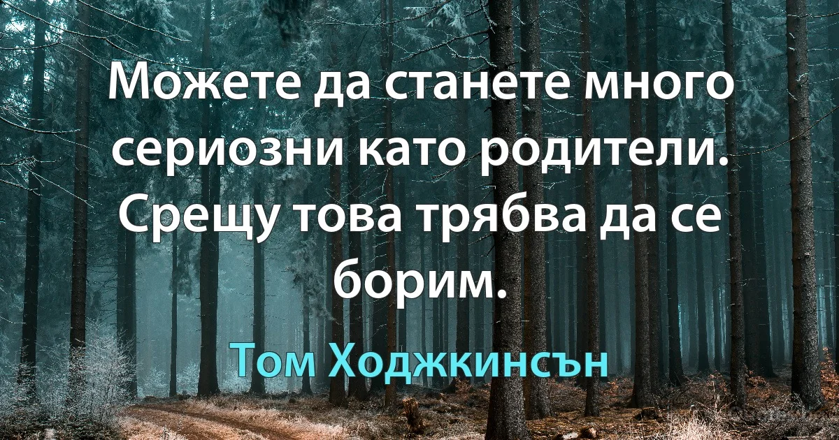 Можете да станете много сериозни като родители. Срещу това трябва да се борим. (Том Ходжкинсън)