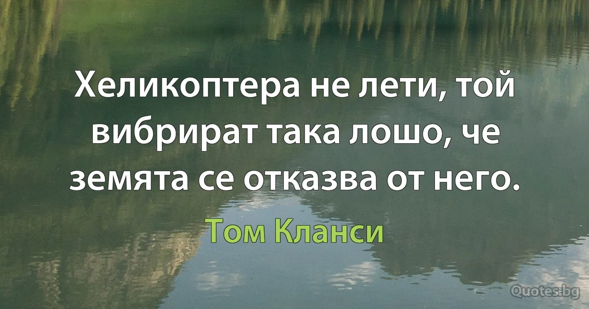 Хеликоптера не лети, той вибрират така лошо, че земята се отказва от него. (Том Кланси)