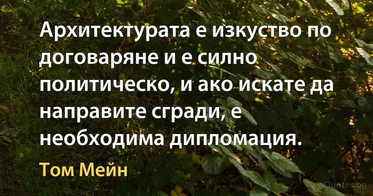 Архитектурата е изкуство по договаряне и е силно политическо, и ако искате да направите сгради, е необходима дипломация. (Том Мейн)