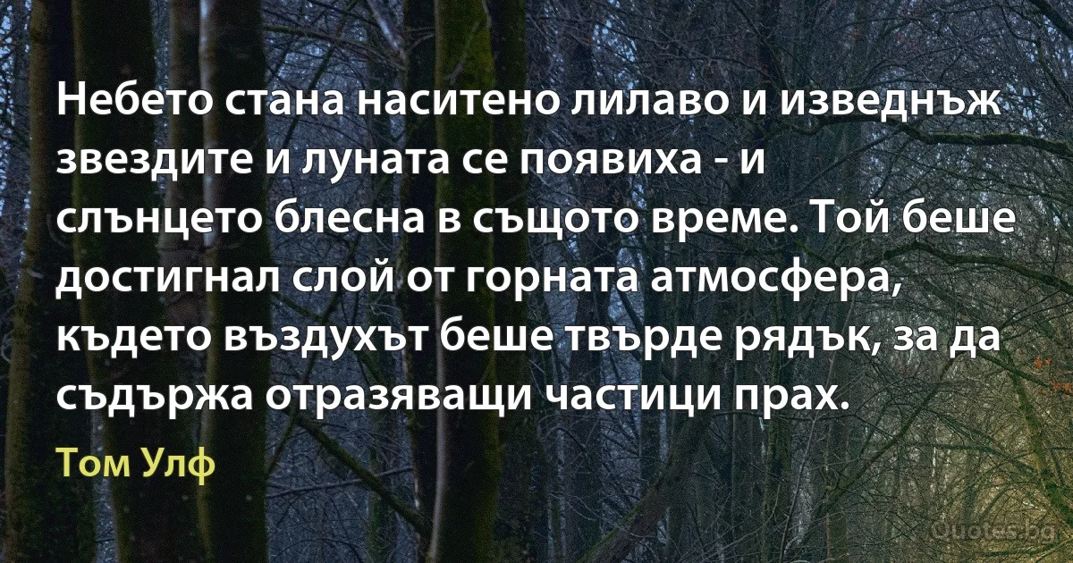 Небето стана наситено лилаво и изведнъж звездите и луната се появиха - и слънцето блесна в същото време. Той беше достигнал слой от горната атмосфера, където въздухът беше твърде рядък, за да съдържа отразяващи частици прах. (Том Улф)